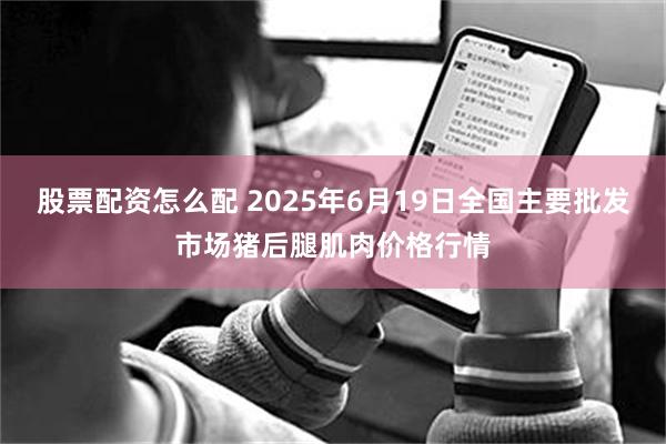 股票配资怎么配 2025年6月19日全国主要批发市场猪后腿肌肉价格行情