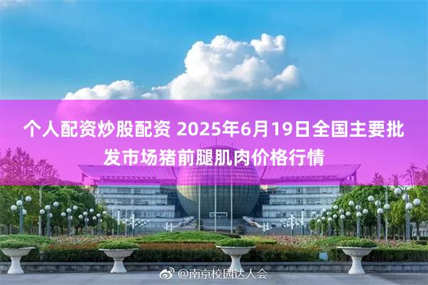 个人配资炒股配资 2025年6月19日全国主要批发市场猪前腿肌肉价格行情