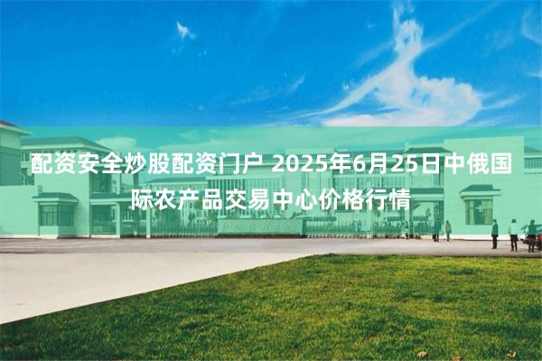 配资安全炒股配资门户 2025年6月25日中俄国际农产品交易中心价格行情