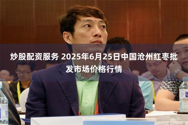 炒股配资服务 2025年6月25日中国沧州红枣批发市场价格行情