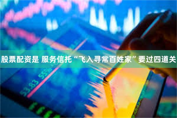 股票配资是 服务信托“飞入寻常百姓家”要过四道关