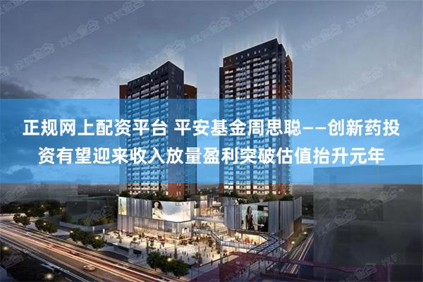 正规网上配资平台 平安基金周思聪——创新药投资有望迎来收入放量盈利突破估值抬升元年