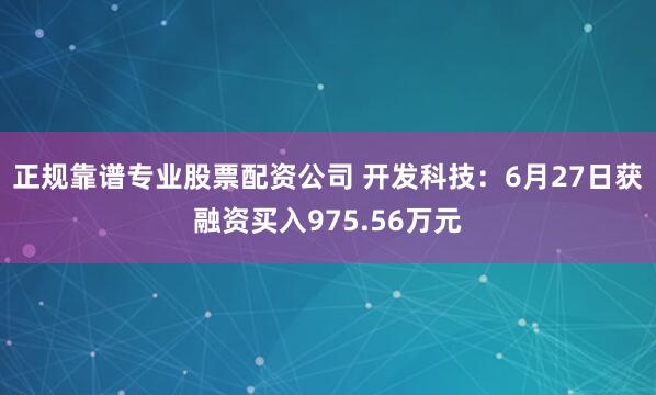 正规靠谱专业股票配资公司 开发科技：6月27日获融资买入975.56万元