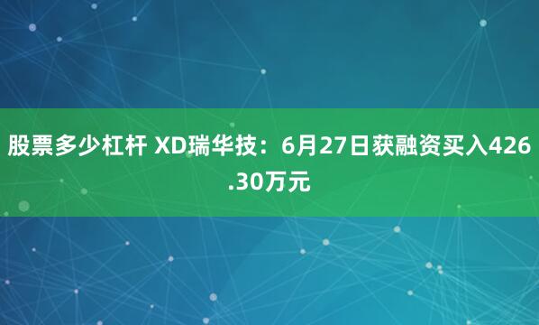 股票多少杠杆 XD瑞华技：6月27日获融资买入426.30万元