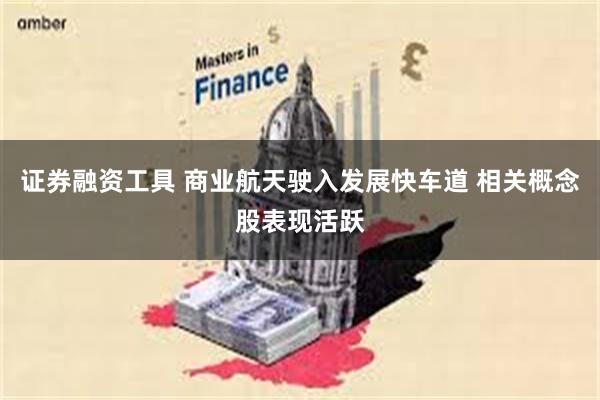 证券融资工具 商业航天驶入发展快车道 相关概念股表现活跃