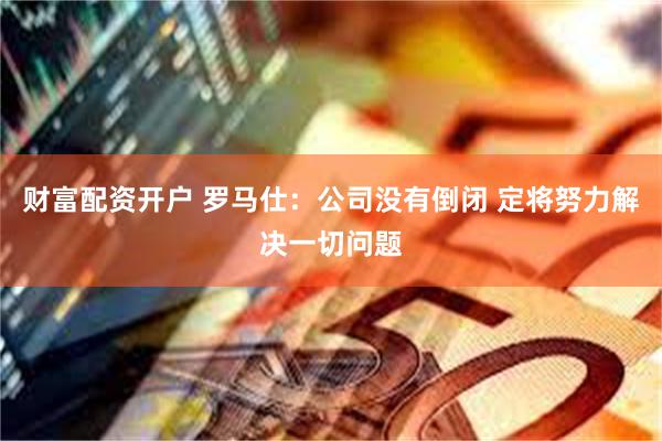 财富配资开户 罗马仕：公司没有倒闭 定将努力解决一切问题