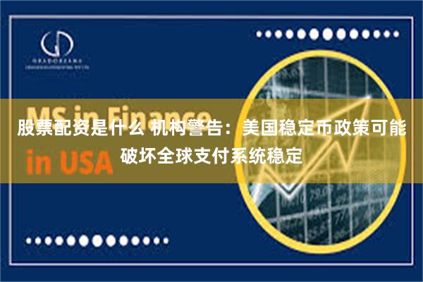 股票配资是什么 机构警告：美国稳定币政策可能破坏全球支付系统稳定