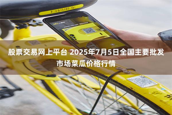 股票交易网上平台 2025年7月5日全国主要批发市场菜瓜价格行情