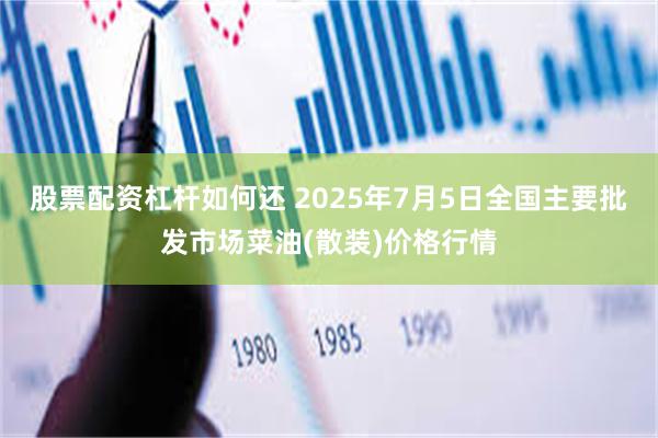 股票配资杠杆如何还 2025年7月5日全国主要批发市场菜油(散装)价格行情