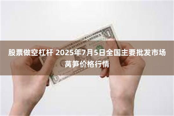 股票做空杠杆 2025年7月5日全国主要批发市场莴笋价格行情