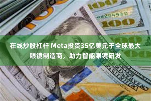 在线炒股杠杆 Meta投资35亿美元于全球最大眼镜制造商，助力智能眼镜研发