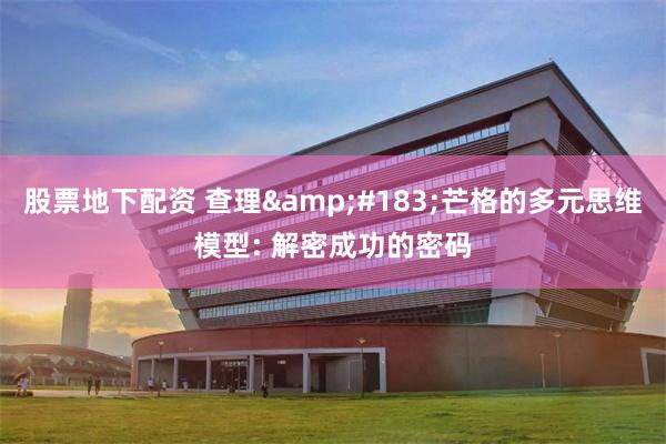股票地下配资 查理&#183;芒格的多元思维模型: 解密成功的密码
