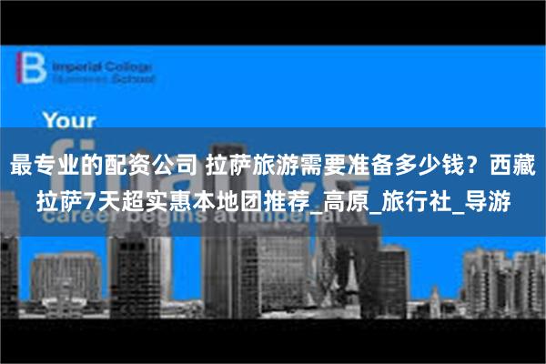 最专业的配资公司 拉萨旅游需要准备多少钱？西藏拉萨7天超实惠本地团推荐_高原_旅行社_导游