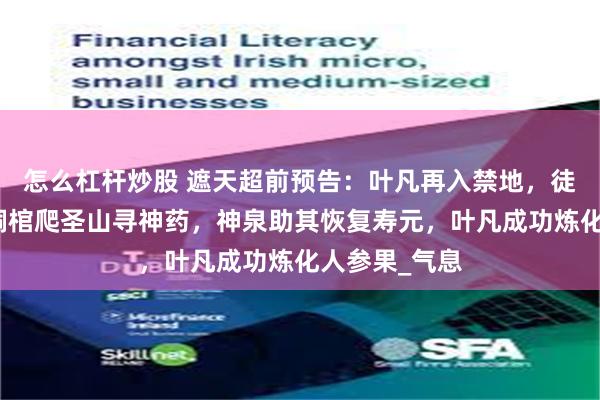 怎么杠杆炒股 遮天超前预告：叶凡再入禁地，徒手拉三世青铜棺爬圣山寻神药，神泉助其恢复寿元，叶凡成功炼化人参果_气息