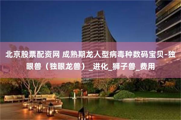北京股票配资网 成熟期龙人型病毒种数码宝贝-独眼兽（独眼龙兽）_进化_狮子兽_费用