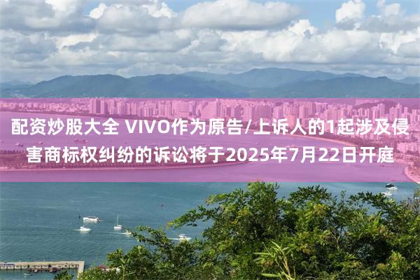 配资炒股大全 VIVO作为原告/上诉人的1起涉及侵害商标权纠纷的诉讼将于2025年7月22日开庭