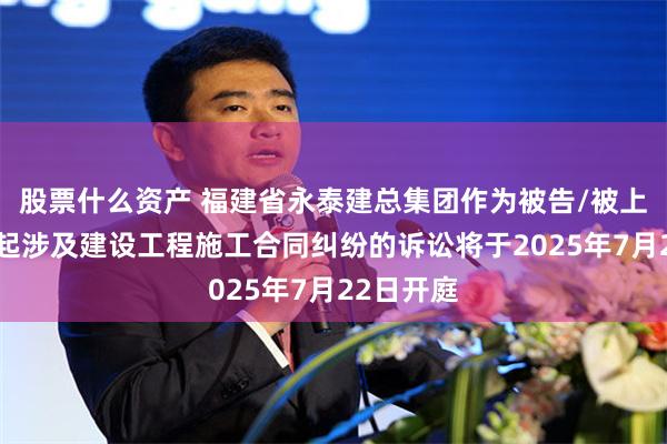 股票什么资产 福建省永泰建总集团作为被告/被上诉人的1起涉及建设工程施工合同纠纷的诉讼将于2025年7月22日开庭