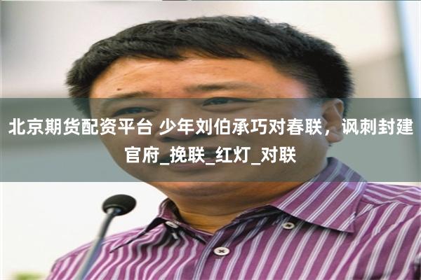 北京期货配资平台 少年刘伯承巧对春联，讽刺封建官府_挽联_红灯_对联