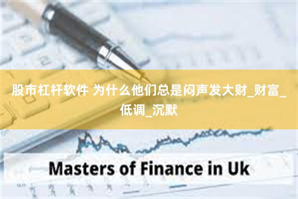 股市杠杆软件 为什么他们总是闷声发大财_财富_低调_沉默
