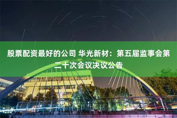 股票配资最好的公司 华光新材：第五届监事会第二十次会议决议公告