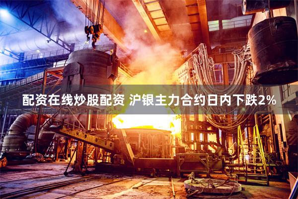 配资在线炒股配资 沪银主力合约日内下跌2%
