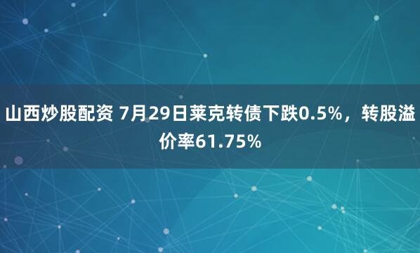 山西炒股配资 7月29日莱克转债下跌0.5%，转股溢价率61.75%