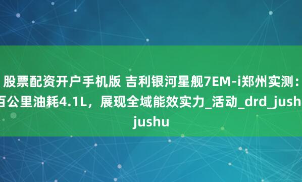 股票配资开户手机版 吉利银河星舰7EM-i郑州实测：百公里油耗4.1L，展现全域能效实力_活动_drd_jushu