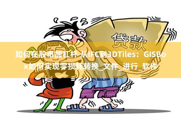 如何在股市加杠杆 从IFC到3DTiles：GISBox如何实现零损耗转换_文件_进行_软件