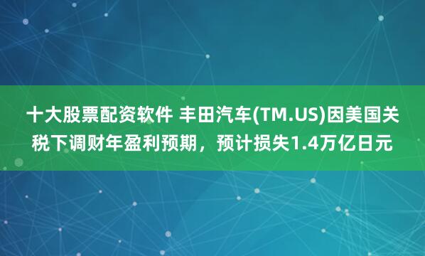 十大股票配资软件 丰田汽车(TM.US)因美国关税下调财年盈利预期，预计损失1.4万亿日元