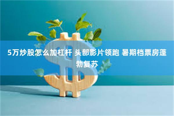 5万炒股怎么加杠杆 头部影片领跑 暑期档票房蓬勃复苏