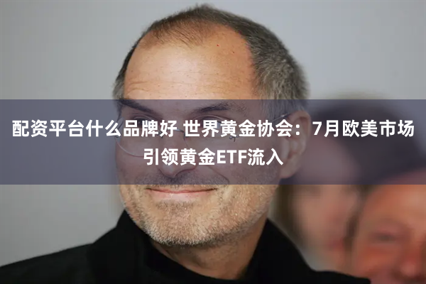 配资平台什么品牌好 世界黄金协会：7月欧美市场引领黄金ETF流入