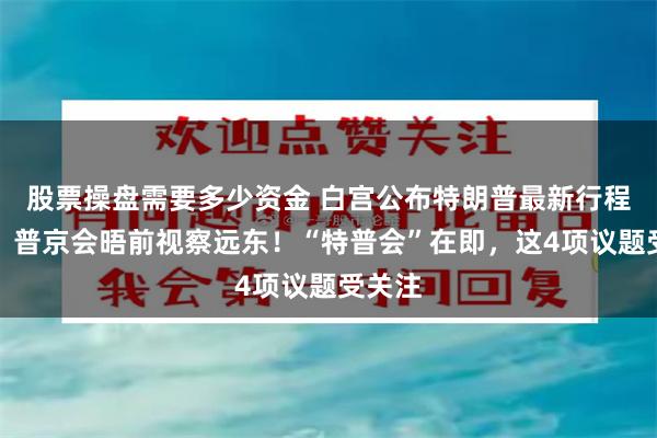 股票操盘需要多少资金 白宫公布特朗普最新行程安排，普京会晤前视察远东！“特普会”在即，这4项议题受关注