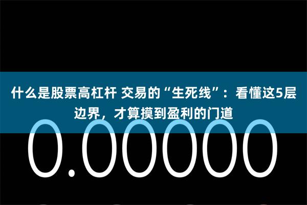 什么是股票高杠杆 交易的“生死线”:看懂这5层边界,才算摸到盈利的门道