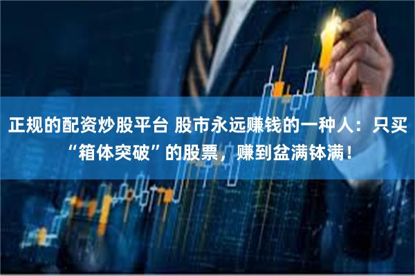 正规的配资炒股平台 股市永远赚钱的一种人：只买“箱体突破”的股票，赚到盆满钵满！