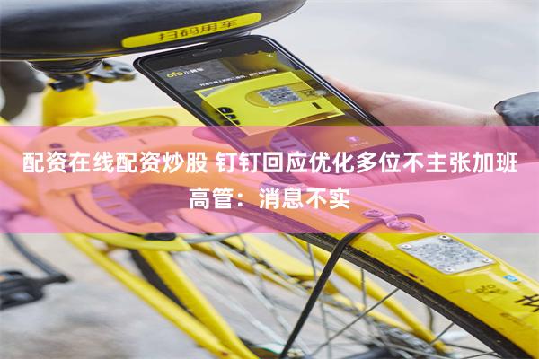 配资在线配资炒股 钉钉回应优化多位不主张加班高管：消息不实