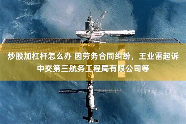 炒股加杠杆怎么办 因劳务合同纠纷，王业雷起诉中交第三航务工程局有限公司等