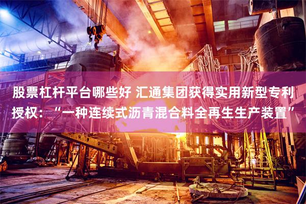 股票杠杆平台哪些好 汇通集团获得实用新型专利授权：“一种连续式沥青混合料全再生生产装置”