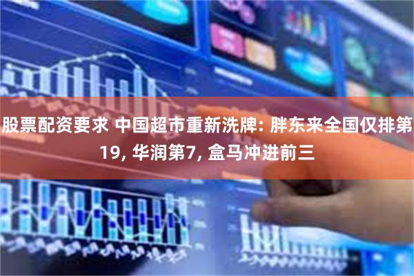 股票配资要求 中国超市重新洗牌: 胖东来全国仅排第19, 华润第7, 盒马冲进前三