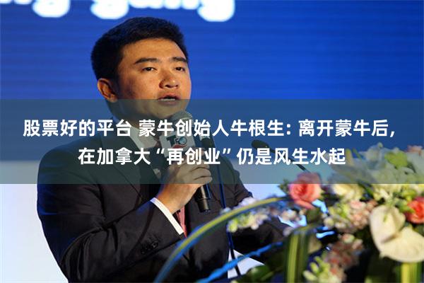 股票好的平台 蒙牛创始人牛根生: 离开蒙牛后, 在加拿大“再创业”仍是风生水起