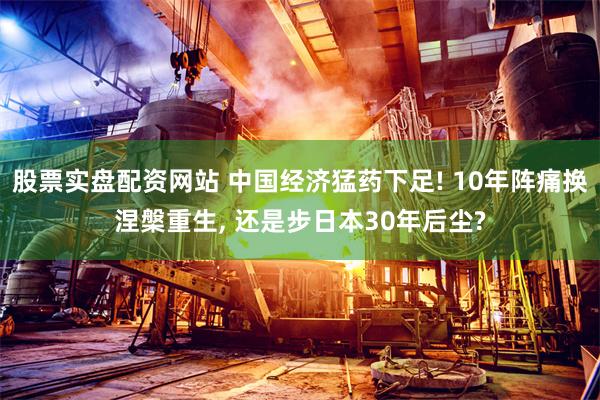 股票实盘配资网站 中国经济猛药下足! 10年阵痛换涅槃重生, 还是步日本30年后尘?