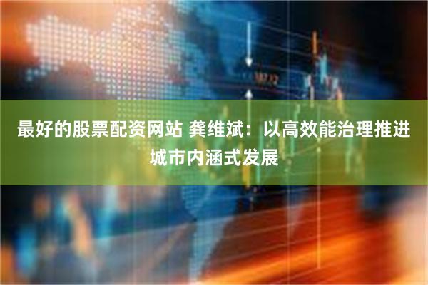 最好的股票配资网站 龚维斌：以高效能治理推进城市内涵式发展