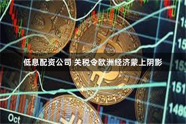 低息配资公司 关税令欧洲经济蒙上阴影