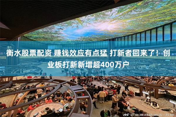 衡水股票配资 赚钱效应有点猛 打新者回来了！创业板打新新增超400万户