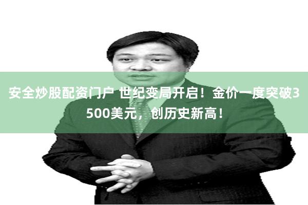 安全炒股配资门户 世纪变局开启！金价一度突破3500美元，创历史新高！