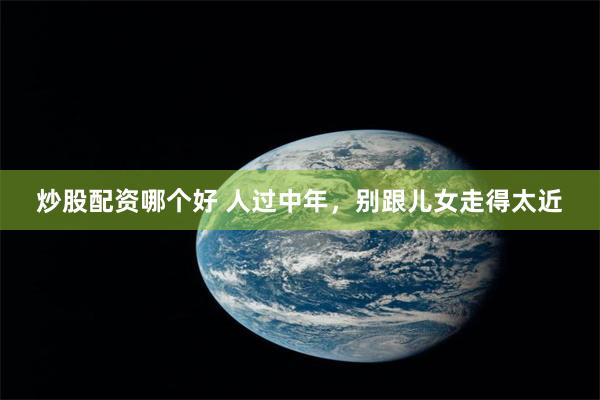 炒股配资哪个好 人过中年，别跟儿女走得太近