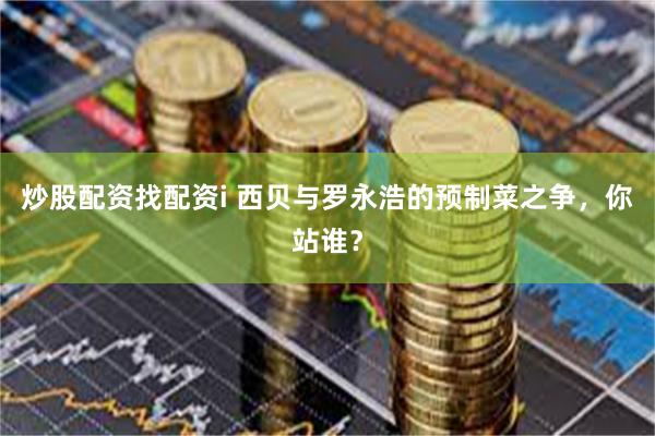 炒股配资找配资i 西贝与罗永浩的预制菜之争，你站谁？