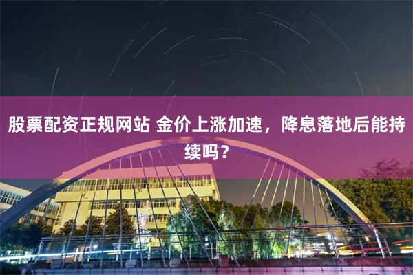 股票配资正规网站 金价上涨加速，降息落地后能持续吗？