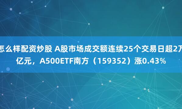 怎么样配资炒股 A股市场成交额连续25个交易日超2万亿元，A500ETF南方（159352）涨0.43%