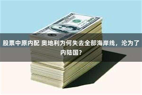 股票中原内配 奥地利为何失去全部海岸线，沦为了内陆国？