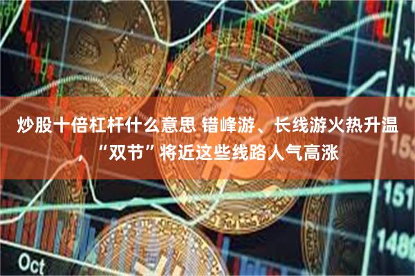 炒股十倍杠杆什么意思 错峰游、长线游火热升温，“双节”将近这些线路人气高涨